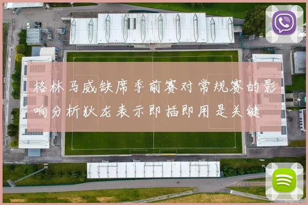 格林马威缺席季前赛对常规赛的影响分析狄龙表示即插即用是关键