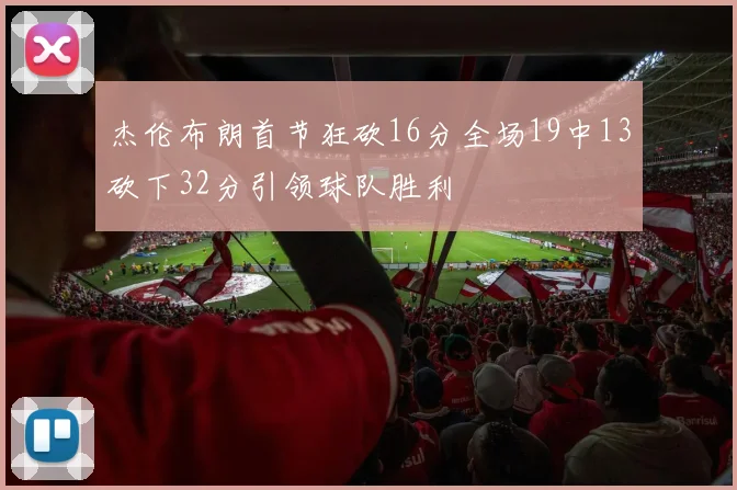 杰伦布朗首节狂砍16分全场19中13砍下32分引领球队胜利