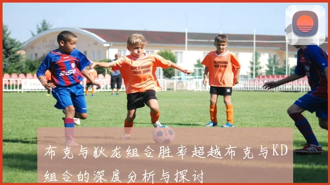 布克与狄龙组合胜率超越布克与KD组合的深度分析与探讨