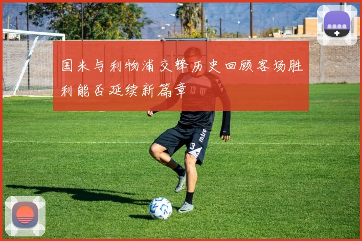 国米与利物浦交锋历史回顾客场胜利能否延续新篇章