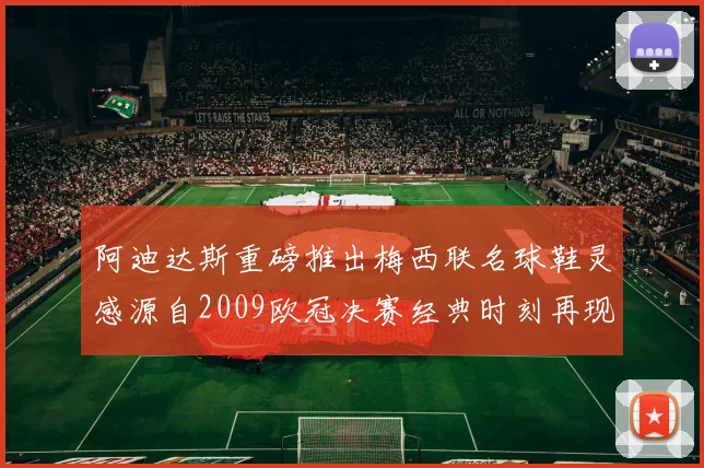 阿迪达斯重磅推出梅西联名球鞋灵感源自2009欧冠决赛经典时刻再现