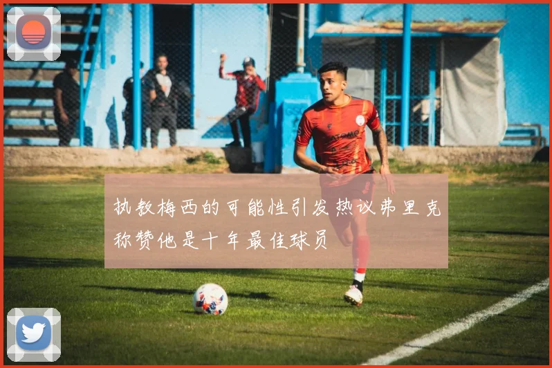 执教梅西的可能性引发热议弗里克称赞他是十年最佳球员