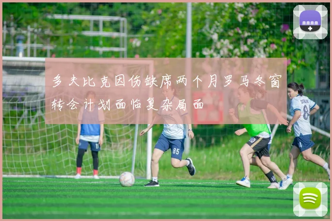 多夫比克因伤缺席两个月罗马冬窗转会计划面临复杂局面