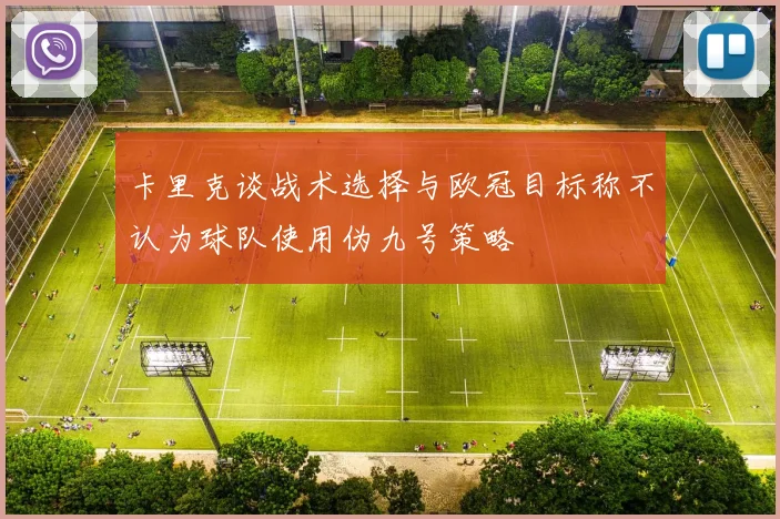 卡里克谈战术选择与欧冠目标称不认为球队使用伪九号策略