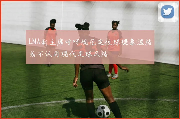LMA副主席呼吁规范定位球现象温格或不认同现代足球风格