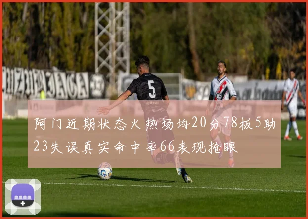 阿门近期状态火热场均20分78板5助23失误真实命中率66表现抢眼