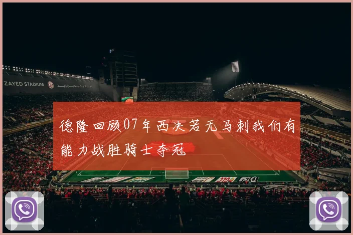 德隆回顾07年西决若无马刺我们有能力战胜骑士夺冠