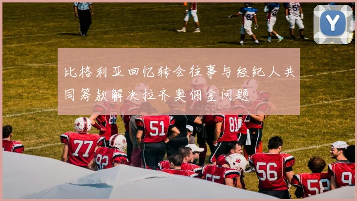 比格利亚回忆转会往事与经纪人共同筹款解决拉齐奥佣金问题