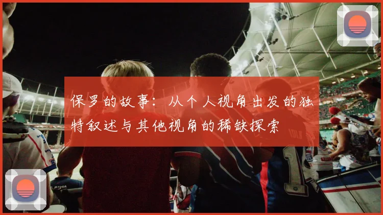 保罗的故事：从个人视角出发的独特叙述与其他视角的稀缺探索