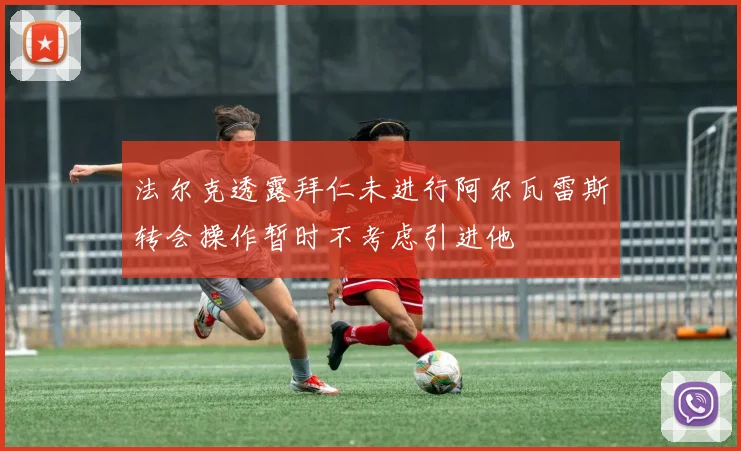 法尔克透露拜仁未进行阿尔瓦雷斯转会操作暂时不考虑引进他