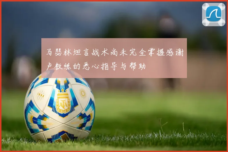 马瑟林坦言战术尚未完全掌握感谢卢教练的悉心指导与帮助