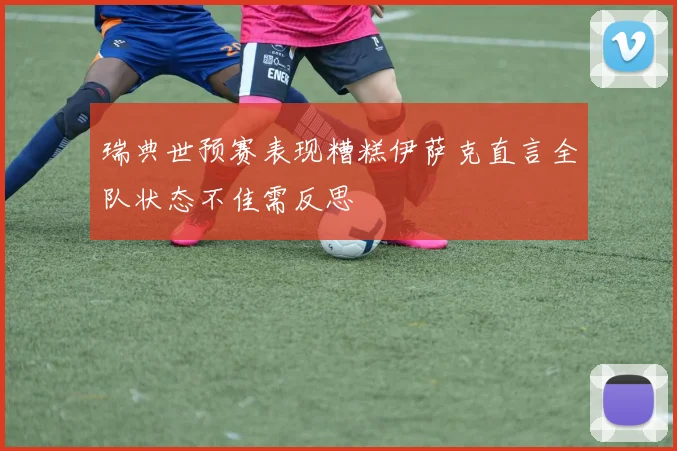 瑞典世预赛表现糟糕伊萨克直言全队状态不佳需反思