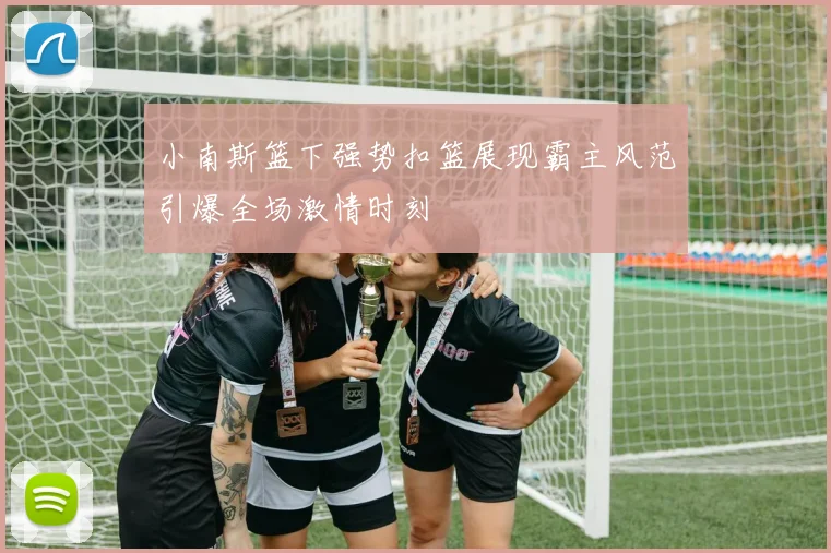 小南斯篮下强势扣篮展现霸主风范引爆全场激情时刻