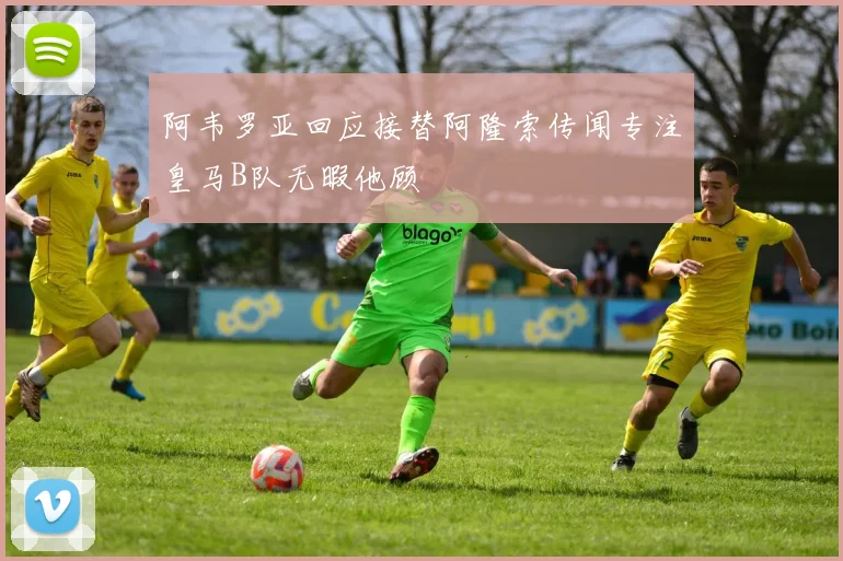 阿韦罗亚回应接替阿隆索传闻专注皇马B队无暇他顾