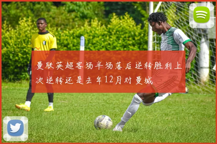 曼联英超客场半场落后逆转胜利上次逆转还是去年12月对曼城
