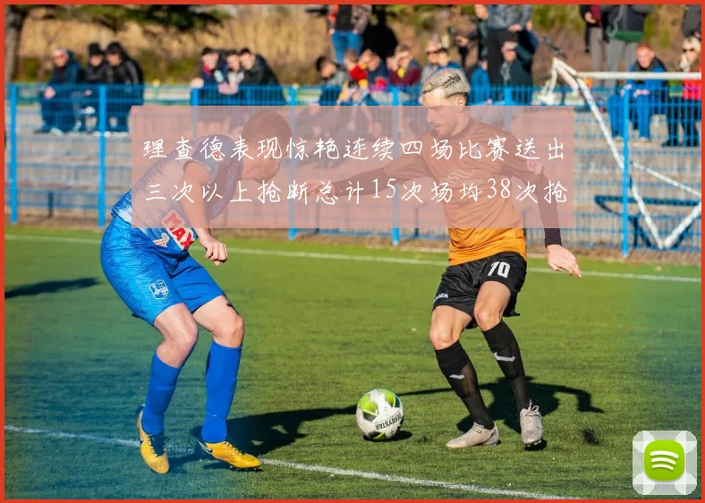 理查德表现惊艳连续四场比赛送出三次以上抢断总计15次场均38次抢断成球队防守利器