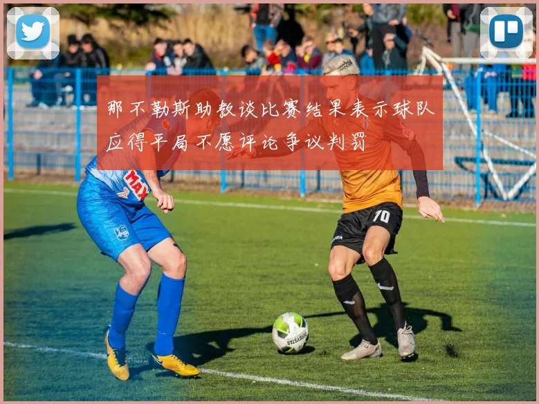 那不勒斯助教谈比赛结果表示球队应得平局不愿评论争议判罚
