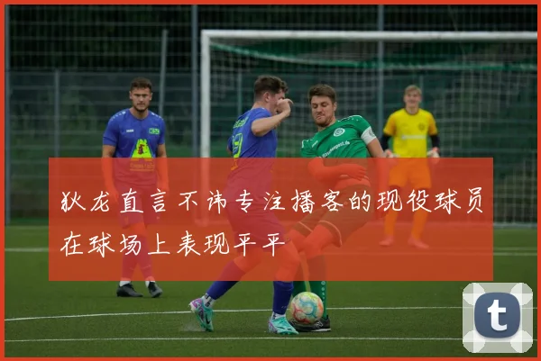 狄龙直言不讳专注播客的现役球员在球场上表现平平