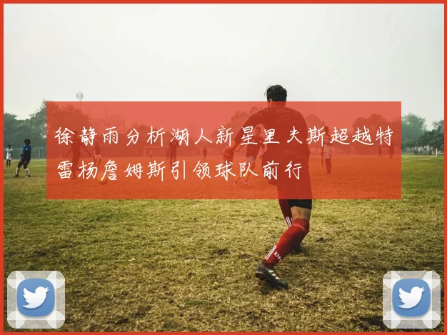 徐静雨分析湖人新星里夫斯超越特雷杨詹姆斯引领球队前行