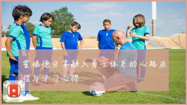 霍福德分享融入勇士体系的心路历程与学习心得