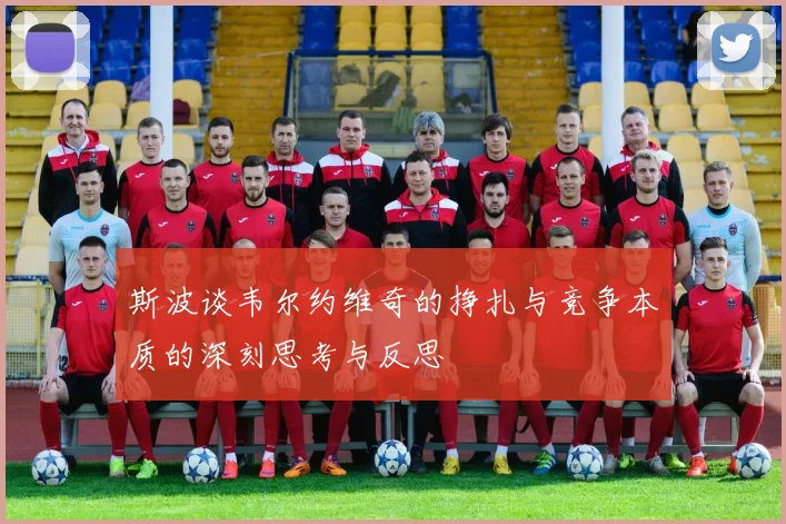 斯波谈韦尔约维奇的挣扎与竞争本质的深刻思考与反思