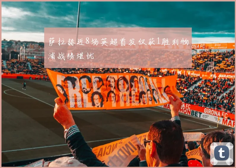 萨拉赫近8场英超首发仅获1胜利物浦战绩堪忧
