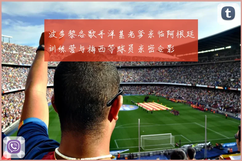 波多黎各歌手洋基老爹亲临阿根廷训练营与梅西等球员亲密合影