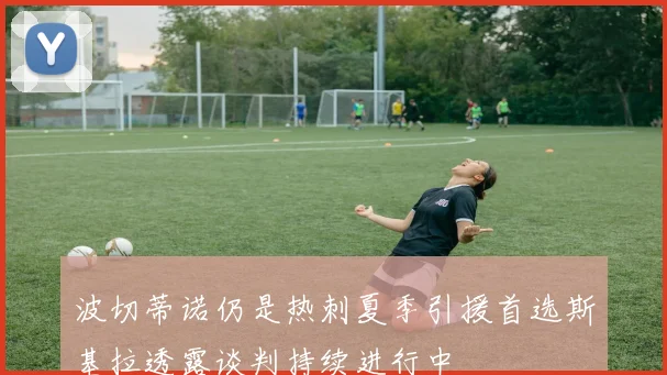 波切蒂诺仍是热刺夏季引援首选斯基拉透露谈判持续进行中