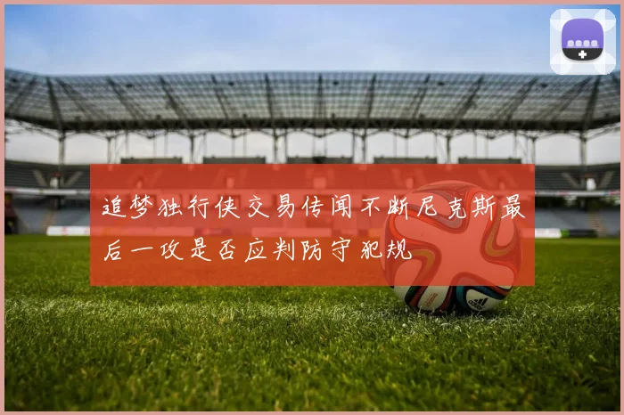 追梦独行侠交易传闻不断尼克斯最后一攻是否应判防守犯规