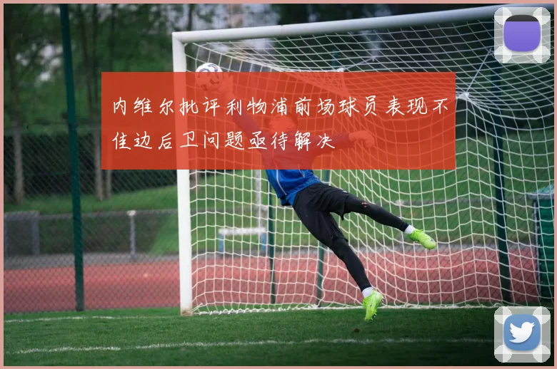 内维尔批评利物浦前场球员表现不佳边后卫问题亟待解决