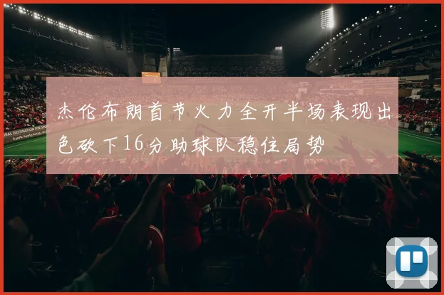 杰伦布朗首节火力全开半场表现出色砍下16分助球队稳住局势