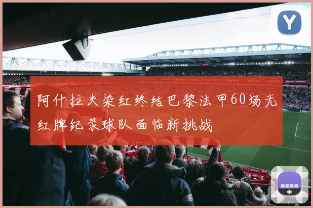 阿什拉夫染红终结巴黎法甲60场无红牌纪录球队面临新挑战