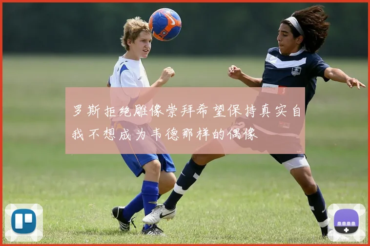 罗斯拒绝雕像崇拜希望保持真实自我不想成为韦德那样的偶像