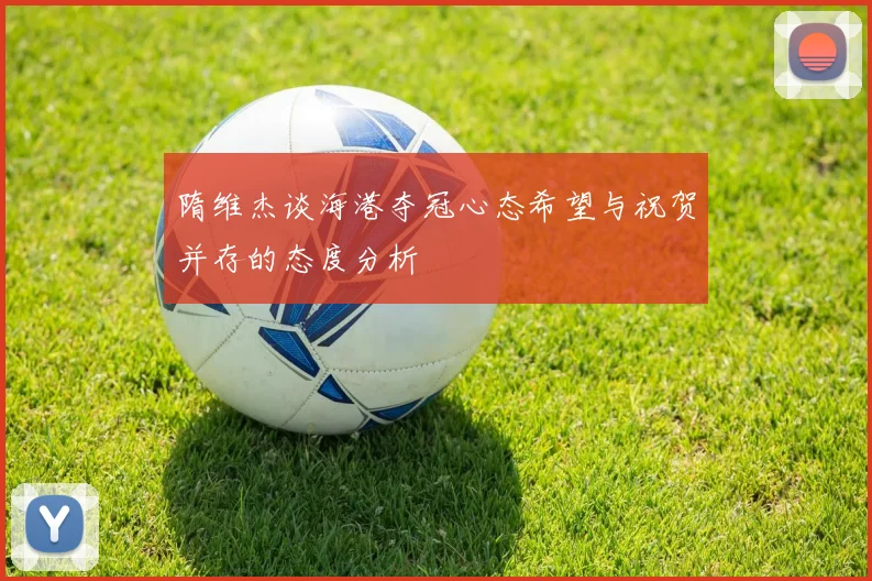 隋维杰谈海港夺冠心态希望与祝贺并存的态度分析