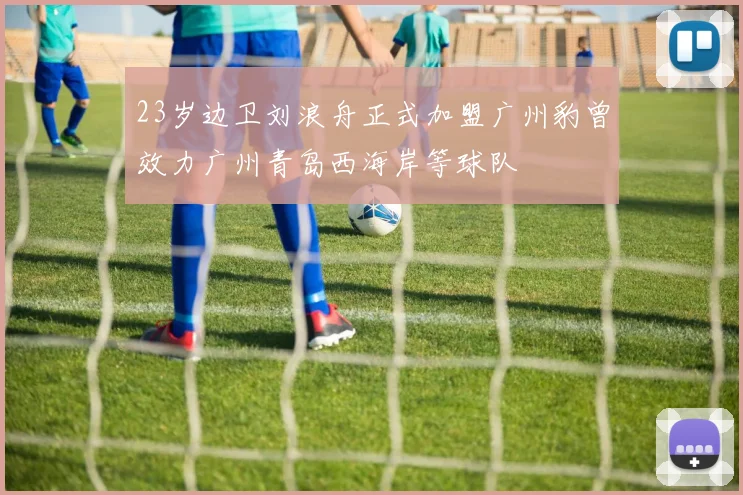 23岁边卫刘浪舟正式加盟广州豹曾效力广州青岛西海岸等球队
