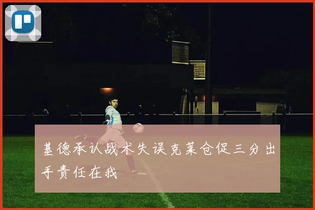基德承认战术失误克莱仓促三分出手责任在我