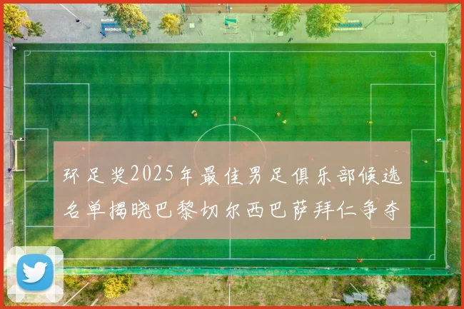 环足奖2025年最佳男足俱乐部候选名单揭晓巴黎切尔西巴萨拜仁争夺荣誉