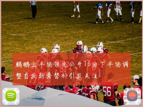 鹈鹕上半场领先公牛16分下半场调整首发新秀替补引发关注