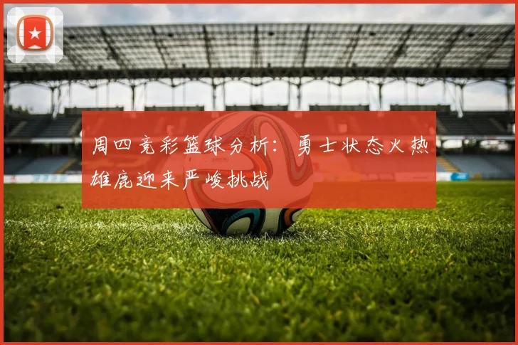 周四竞彩篮球分析：勇士状态火热雄鹿迎来严峻挑战