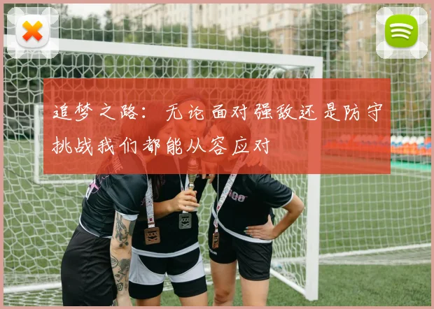 追梦之路：无论面对强敌还是防守挑战我们都能从容应对