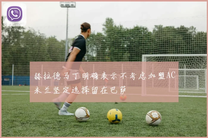 赫拉德马丁明确表示不考虑加盟AC米兰坚定选择留在巴萨