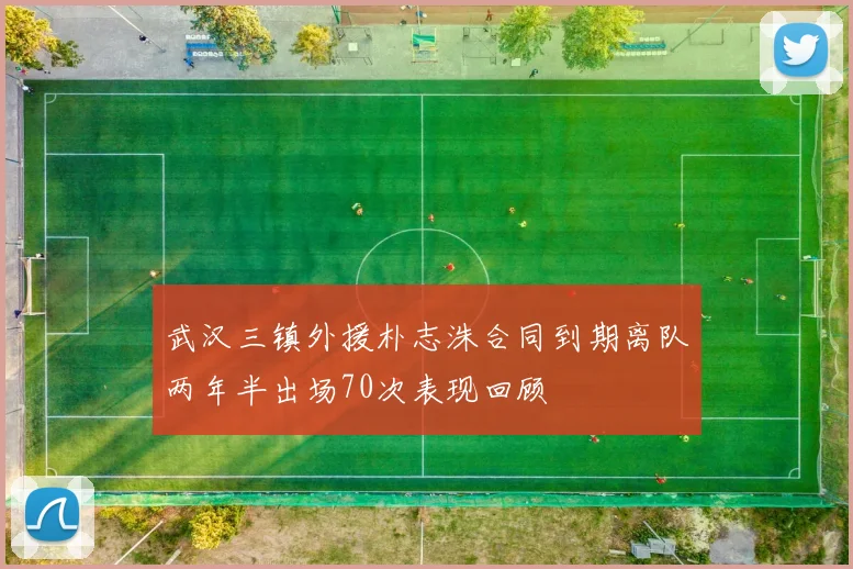 武汉三镇外援朴志洙合同到期离队两年半出场70次表现回顾