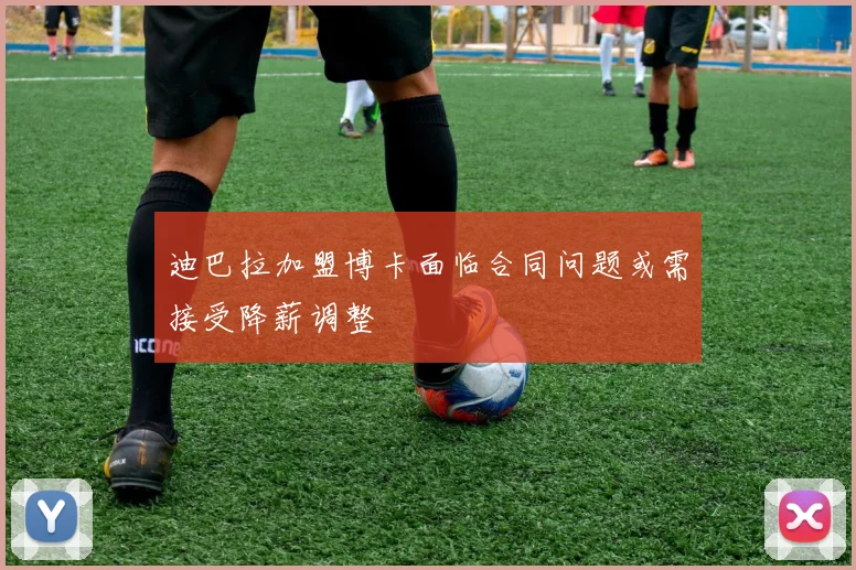 迪巴拉加盟博卡面临合同问题或需接受降薪调整