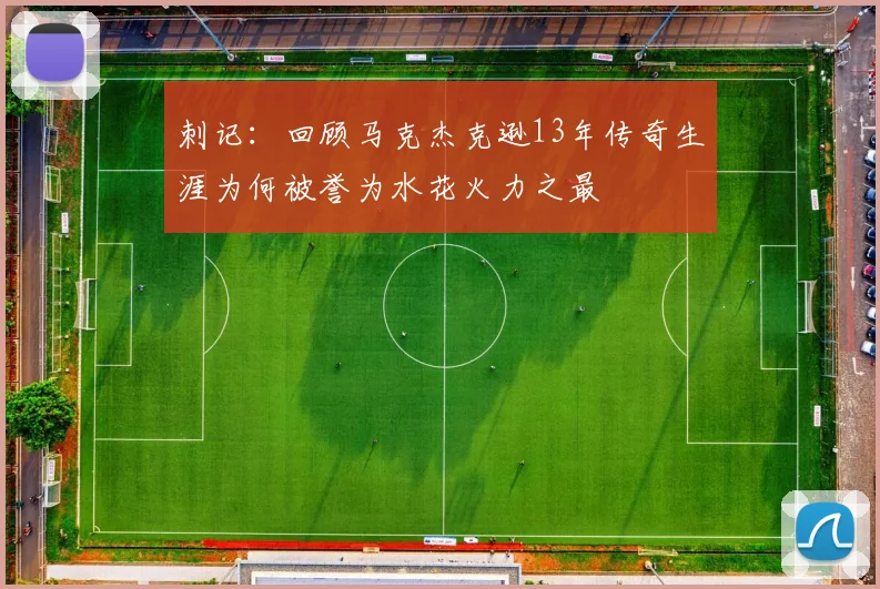 刺记：回顾马克杰克逊13年传奇生涯为何被誉为水花火力之最