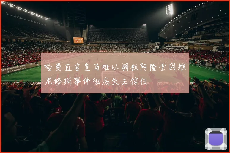 哈曼直言皇马难以调教阿隆索因维尼修斯事件彻底失去信任
