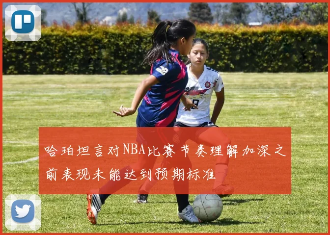 哈珀坦言对NBA比赛节奏理解加深之前表现未能达到预期标准