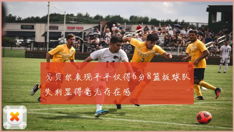 戈贝尔表现平平仅得6分8篮板球队失利显得毫无存在感