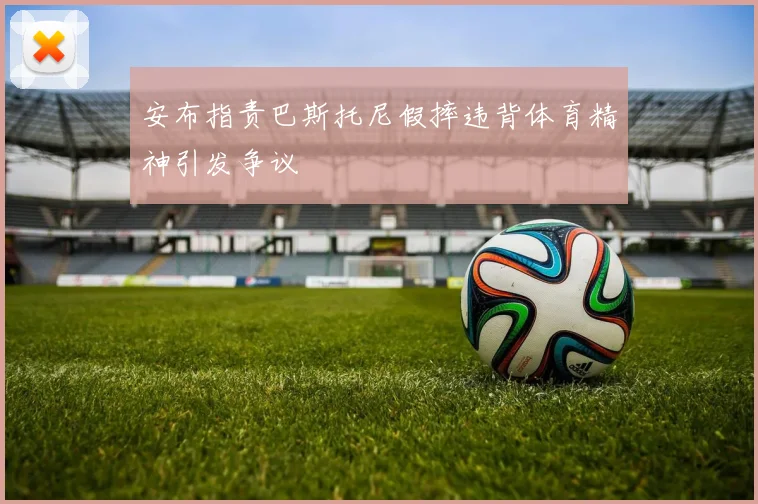 安布指责巴斯托尼假摔违背体育精神引发争议