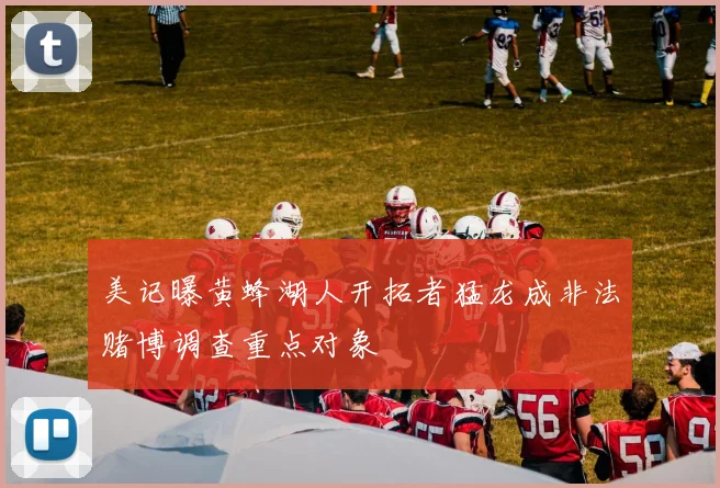 美记曝黄蜂湖人开拓者猛龙成非法赌博调查重点对象