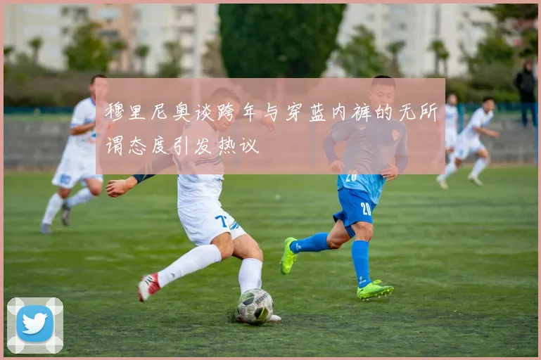 穆里尼奥谈跨年与穿蓝内裤的无所谓态度引发热议